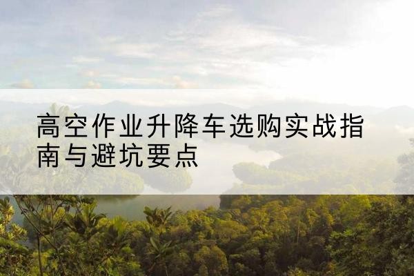 遵化升降车怎么选-高空作业升降车选购实战指南与避坑要点