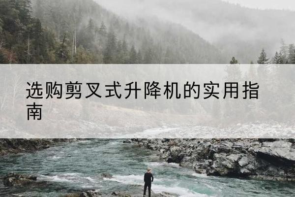 遵化剪叉式升降机怎么选-选购剪叉式升降机的实用指南