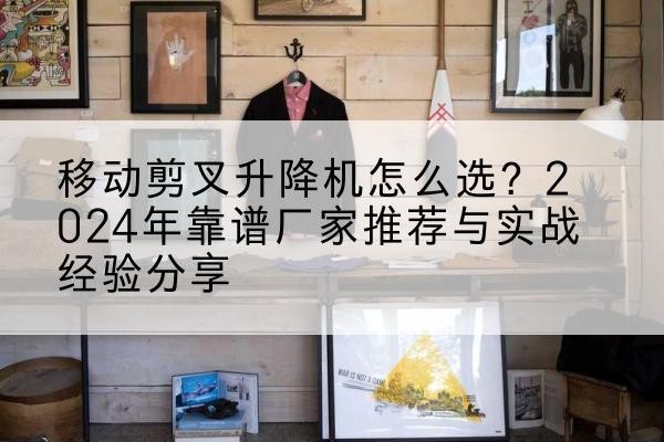 遵化升降平台厂家推荐-移动剪叉升降机怎么选？2024年靠谱厂家推荐与实战经验分享