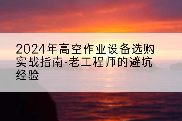 遵化高空作业升降机厂家推荐-2024年高空作业设备选购实战指南-老工程师的避坑经验