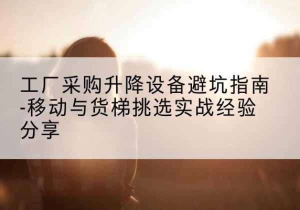 遵化移动式升降机怎么选-工厂采购升降设备避坑指南-移动与货梯挑选实战经验分享