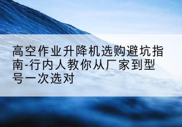 遵化升降平台厂家-高空作业升降机选购避坑指南-行内人教你从厂家到型号一次选对