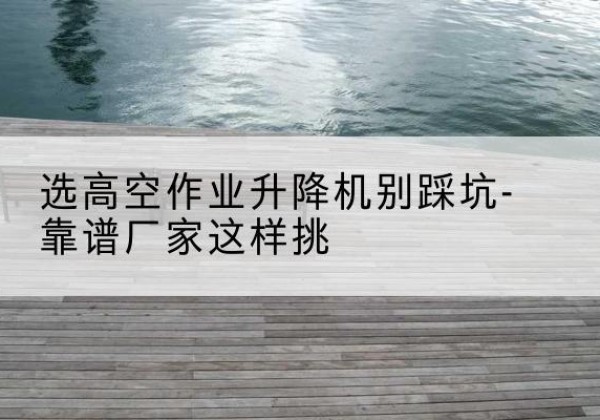 遵化剪叉式升降机厂家-选高空作业升降机别踩坑-靠谱厂家这样挑