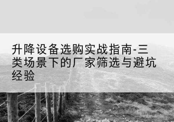 遵化移动式升降机厂家推荐-升降设备选购实战指南-三类场景下的厂家筛选与避坑经验