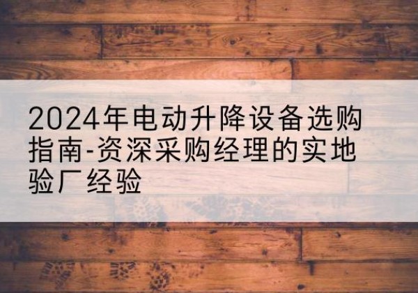 遵化电动剪叉升降平台厂家-2024年电动升降设备选购指南-资深采购经理的实地验厂经验
