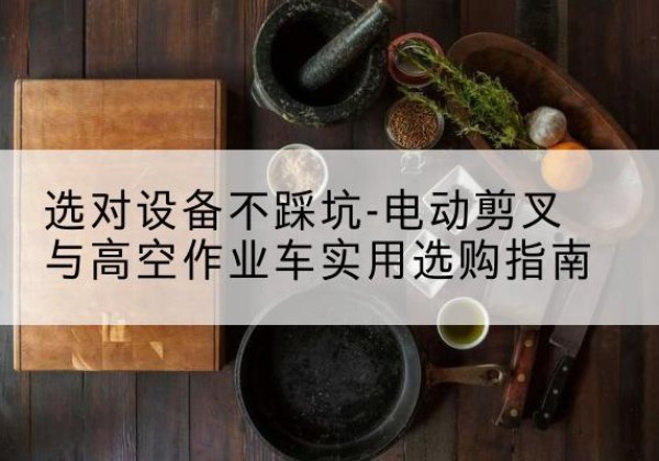 遵化电动剪叉升降平台怎么选-选对设备不踩坑-电动剪叉与高空作业车实用选购指南