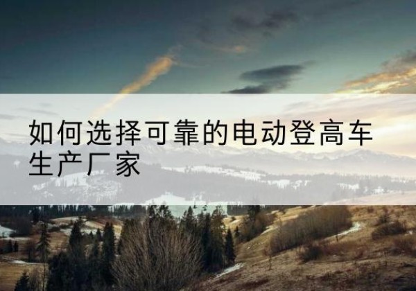 遵化电动登高车厂家-如何选择可靠的电动登高车生产厂家