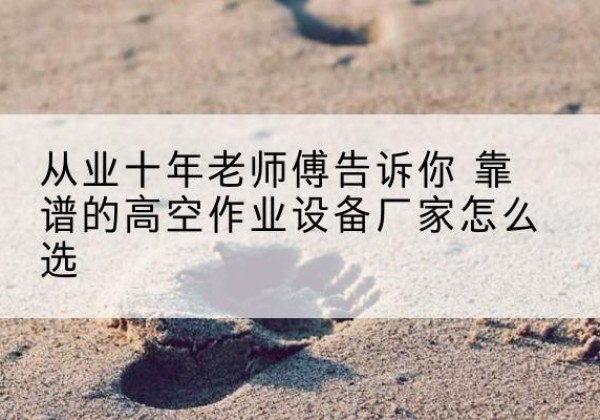 遵化高空作业升降机厂家推荐-从业十年老师傅告诉你 靠谱的高空作业设备厂家怎么选