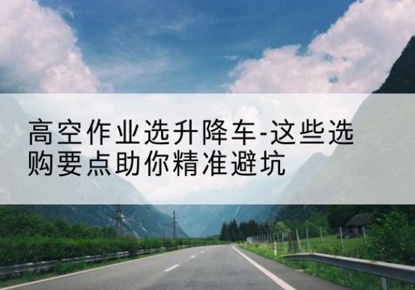 遵化升降车厂家-高空作业选升降车-这些选购要点助你*避坑