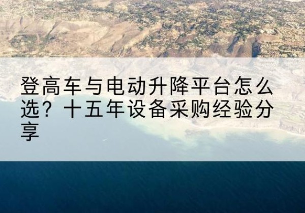 遵化登高车厂家厂家-登高车与电动升降平台怎么选？十五年设备采购经验分享