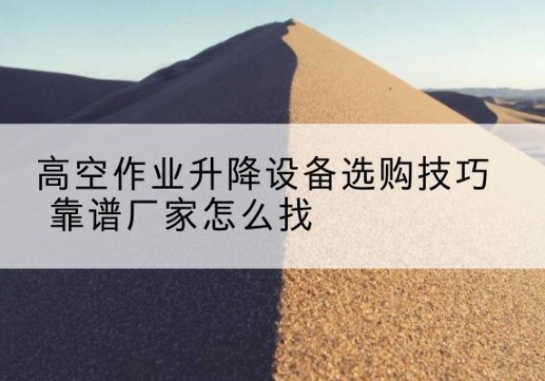 遵化电动升降平台厂家推荐-高空作业升降设备选购技巧 靠谱厂家怎么找