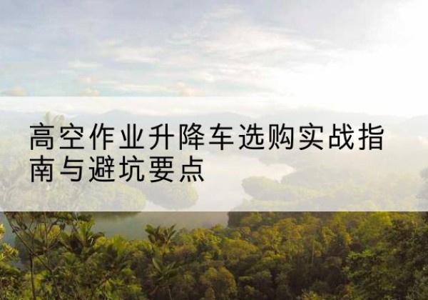 遵化升降车怎么选-高空作业升降车选购实战指南与避坑要点