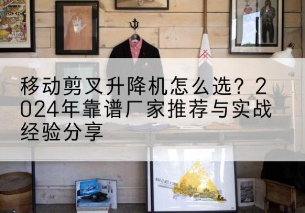 遵化升降平台厂家推荐-移动剪叉升降机怎么选？2024年靠谱厂家推荐与实战经验分享