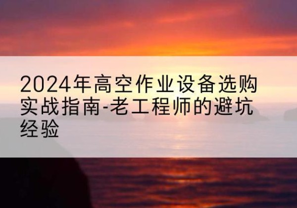 遵化高空作业升降机厂家推荐-2024年高空作业设备选购实战指南-老工程师的避坑经验
